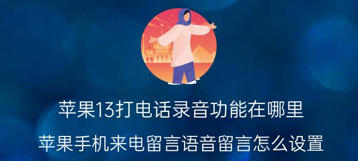 苹果13打电话录音功能在哪里 苹果手机来电留言语音留言怎么设置？